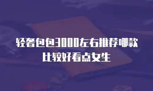 轻奢包包3000左右推荐哪款比较好看点女生