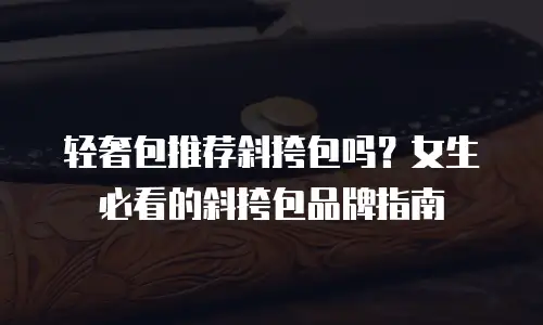 轻奢包推荐斜挎包吗？女生必看的斜挎包品牌指南