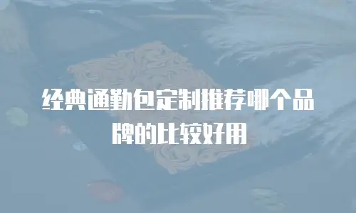 经典通勤包定制推荐哪个品牌的比较好用