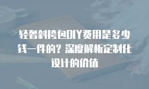 轻奢斜挎包DIY费用是多少钱一件的？深度解析定制化设计的价值