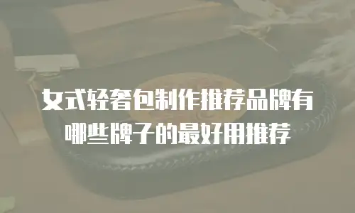 女式轻奢包制作推荐品牌有哪些牌子的最好用推荐
