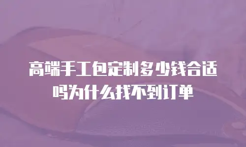 高端手工包定制多少钱合适吗为什么找不到订单