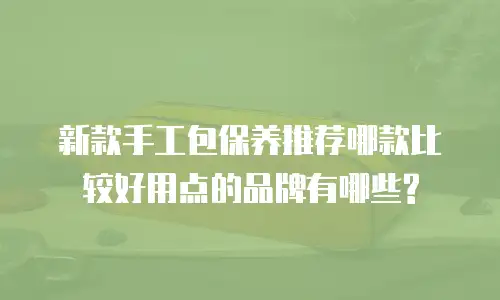 新款手工包保养推荐哪款比较好用点的品牌有哪些?