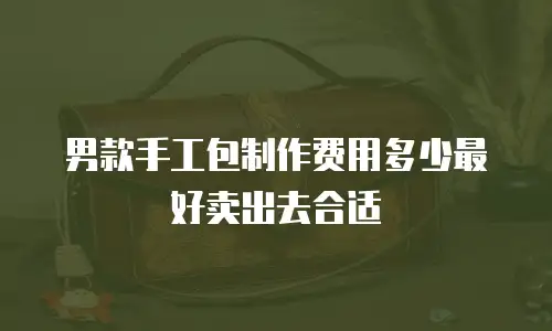 男款手工包制作费用多少最好卖出去合适