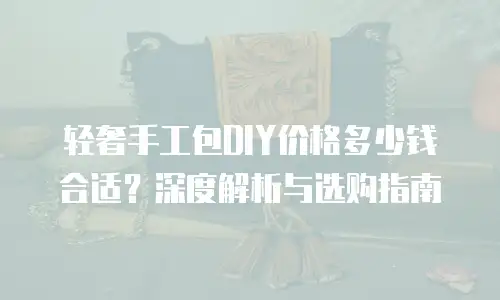 轻奢手工包DIY价格多少钱合适？深度解析与选购指南