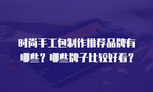 时尚手工包制作推荐品牌有哪些？哪些牌子比较好看？