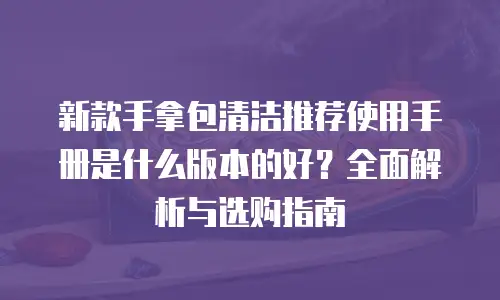 新款手拿包清洁推荐使用手册是什么版本的好？全面解析与选购指南