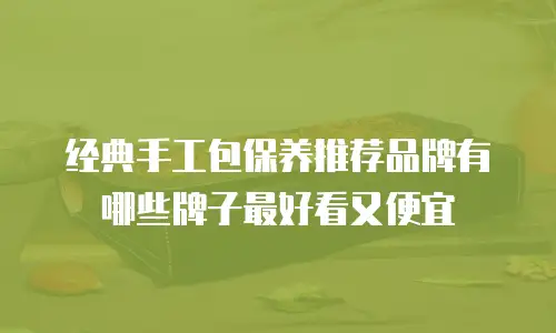 经典手工包保养推荐品牌有哪些牌子最好看又便宜