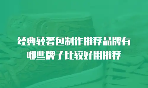 经典轻奢包制作推荐品牌有哪些牌子比较好用推荐