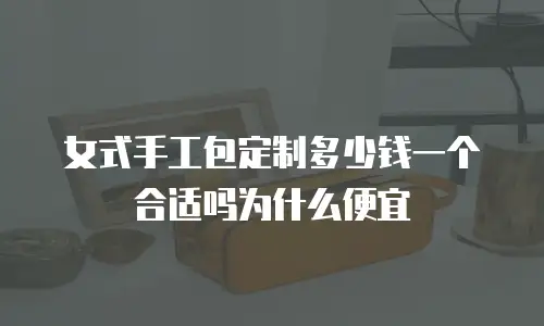 女式手工包定制多少钱一个合适吗为什么便宜