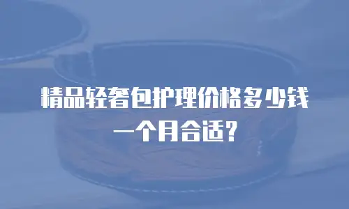 精品轻奢包护理价格多少钱一个月合适？