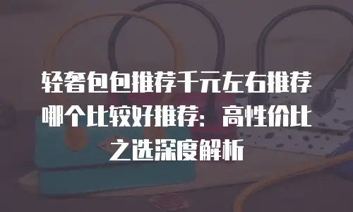 轻奢包包推荐千元左右推荐哪个比较好推荐：高性价比之选深度解析