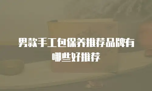 男款手工包保养推荐品牌有哪些好推荐