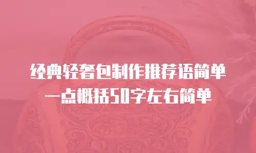 经典轻奢包制作推荐语简单一点概括50字左右简单