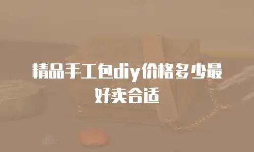 精品手工包diy价格多少最好卖合适
