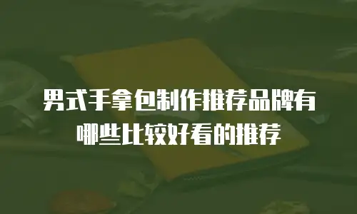 男式手拿包制作推荐品牌有哪些比较好看的推荐
