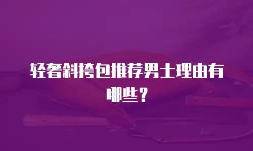 轻奢斜挎包推荐男士理由有哪些？