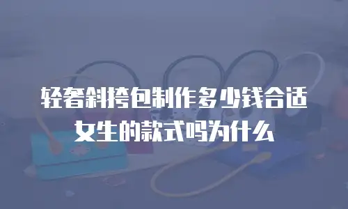 轻奢斜挎包制作多少钱合适女生的款式吗为什么