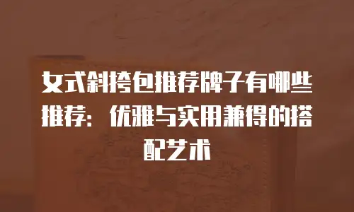 女式斜挎包推荐牌子有哪些推荐：优雅与实用兼得的搭配艺术