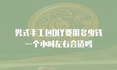 男式手工包DIY费用多少钱一个小时左右合适吗