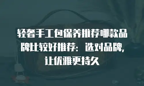 轻奢手工包保养推荐哪款品牌比较好推荐：选对品牌，让优雅更持久