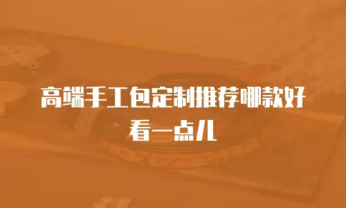 高端手工包定制推荐哪款好看一点儿