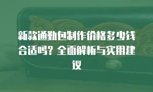 新款通勤包制作价格多少钱合适吗？全面解析与实用建议