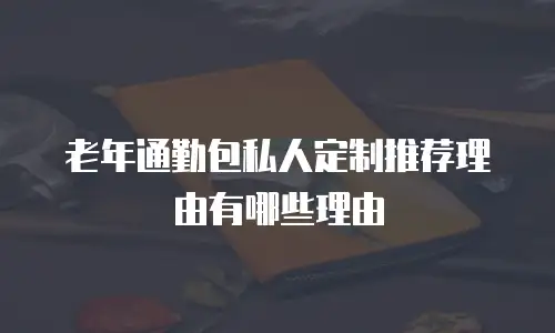 老年通勤包私人定制推荐理由有哪些理由