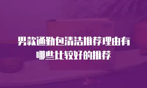 男款通勤包清洁推荐理由有哪些比较好的推荐
