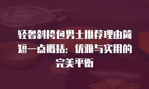 轻奢斜挎包男士推荐理由简短一点概括：优雅与实用的完美平衡