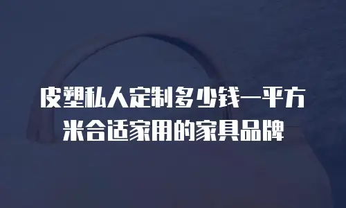 皮塑私人定制多少钱一平方米合适家用的家具品牌