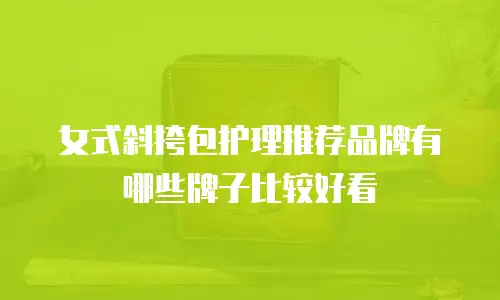 女式斜挎包护理推荐品牌有哪些牌子比较好看