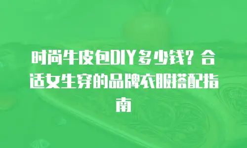 时尚牛皮包DIY多少钱？合适女生穿的品牌衣服搭配指南