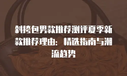 斜挎包男款推荐测评夏季新款推荐理由：精选指南与潮流趋势
