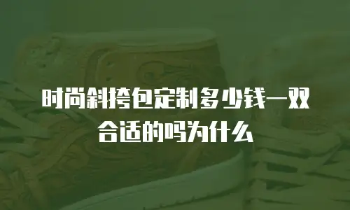 时尚斜挎包定制多少钱一双合适的吗为什么