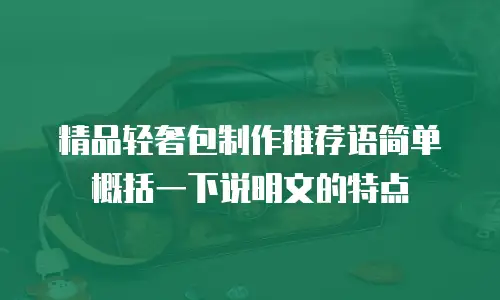 精品轻奢包制作推荐语简单概括一下说明文的特点