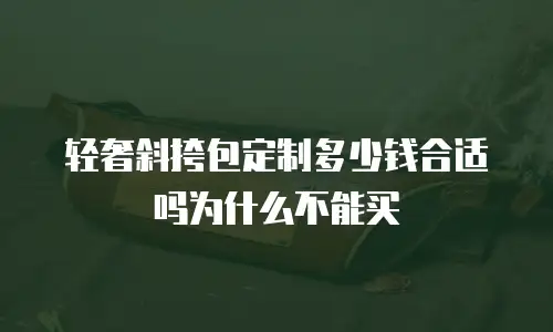 轻奢斜挎包定制多少钱合适吗为什么不能买