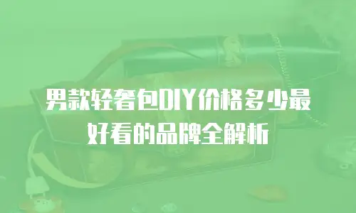 男款轻奢包DIY价格多少最好看的品牌全解析