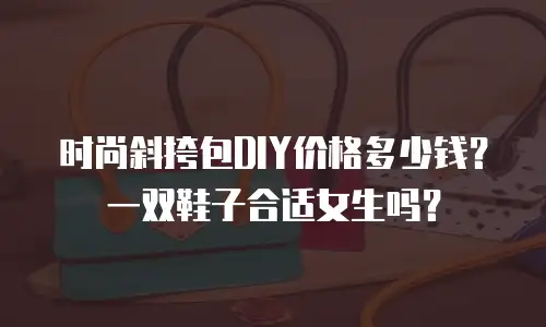 时尚斜挎包DIY价格多少钱？一双鞋子合适女生吗？
