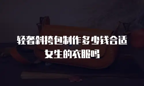 轻奢斜挎包制作多少钱合适女生的衣服吗