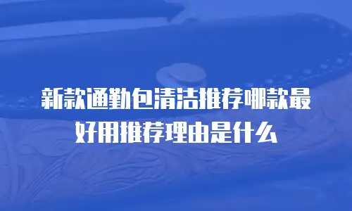 新款通勤包清洁推荐哪款最好用推荐理由是什么