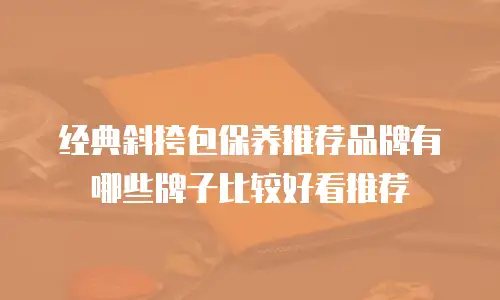 经典斜挎包保养推荐品牌有哪些牌子比较好看推荐