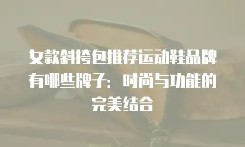 女款斜挎包推荐运动鞋品牌有哪些牌子：时尚与功能的完美结合