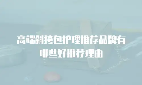 高端斜挎包护理推荐品牌有哪些好推荐理由