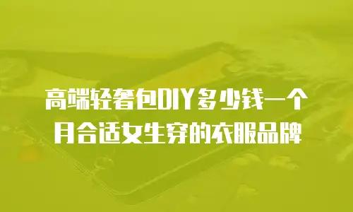 高端轻奢包DIY多少钱一个月合适女生穿的衣服品牌