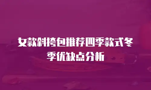 女款斜挎包推荐四季款式冬季优缺点分析