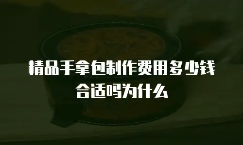 精品手拿包制作费用多少钱合适吗为什么