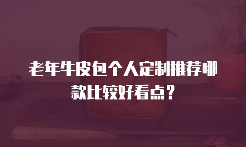老年牛皮包个人定制推荐哪款比较好看点？