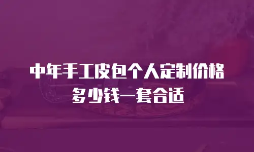 中年手工皮包个人定制价格多少钱一套合适