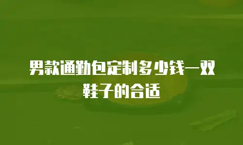 男款通勤包定制多少钱一双鞋子的合适